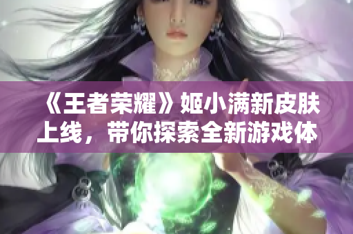 《王者荣耀》姬小满新皮肤上线，带你探索全新游戏体验！