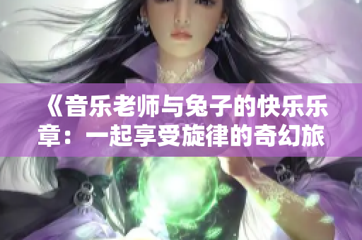 《音乐老师与兔子的快乐乐章：一起享受旋律的奇幻旅程》