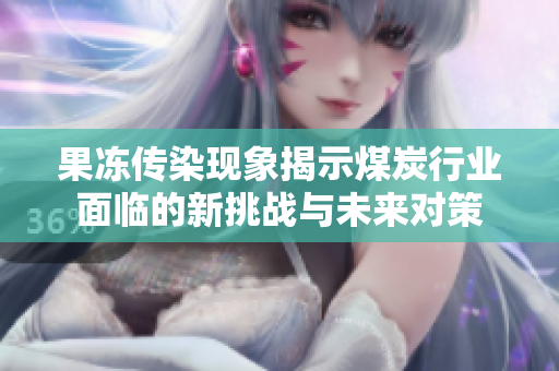 果冻传染现象揭示煤炭行业面临的新挑战与未来对策