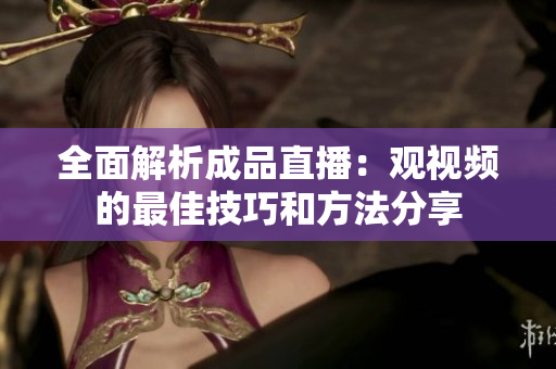 全面解析成品直播：观视频的最佳技巧和方法分享