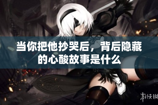 当你把他抄哭后，背后隐藏的心酸故事是什么