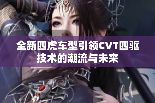 全新四虎车型引领CVT四驱技术的潮流与未来