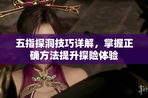 五指探洞技巧详解，掌握正确方法提升探险体验