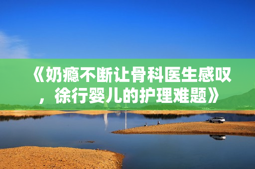 《奶瘾不断让骨科医生感叹，徐行婴儿的护理难题》