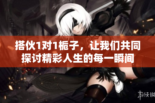 搭伙1对1栀子，让我们共同探讨精彩人生的每一瞬间