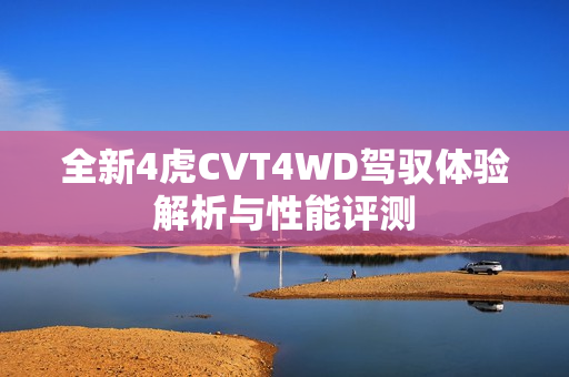 全新4虎CVT4WD驾驭体验解析与性能评测