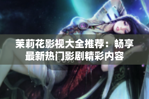 茉莉花影视大全推荐：畅享最新热门影剧精彩内容