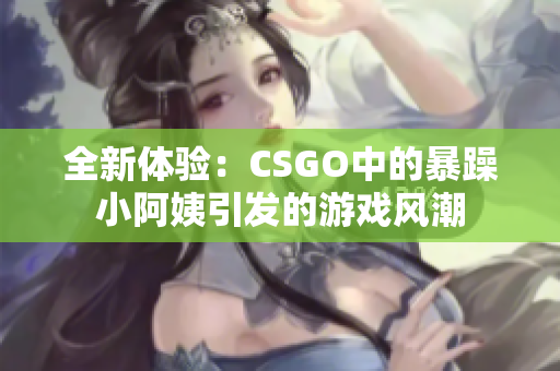 全新体验：CSGO中的暴躁小阿姨引发的游戏风潮