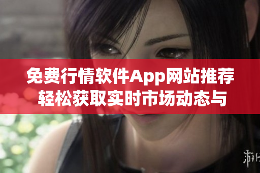 免费行情软件App网站推荐 轻松获取实时市场动态与分析