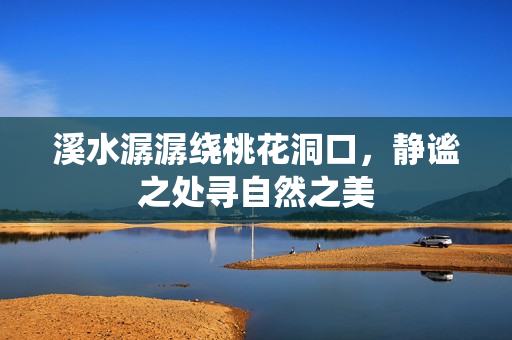 溪水潺潺绕桃花洞口，静谧之处寻自然之美