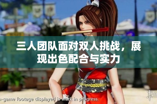 三人团队面对双人挑战，展现出色配合与实力