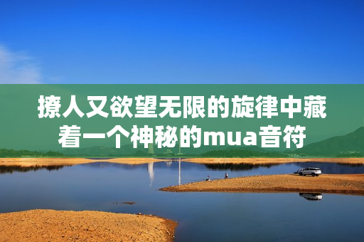 撩人又欲望无限的旋律中藏着一个神秘的mua音符
