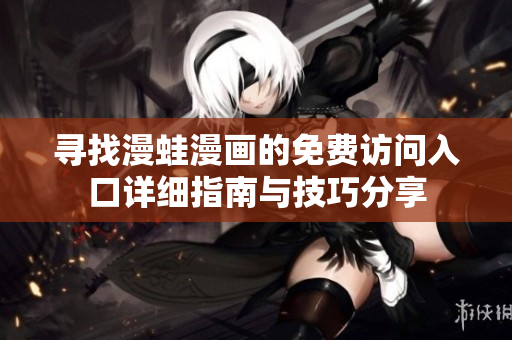 寻找漫蛙漫画的免费访问入口详细指南与技巧分享