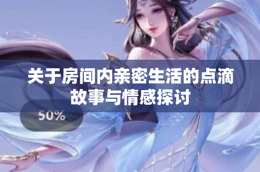 关于房间内亲密生活的点滴故事与情感探讨