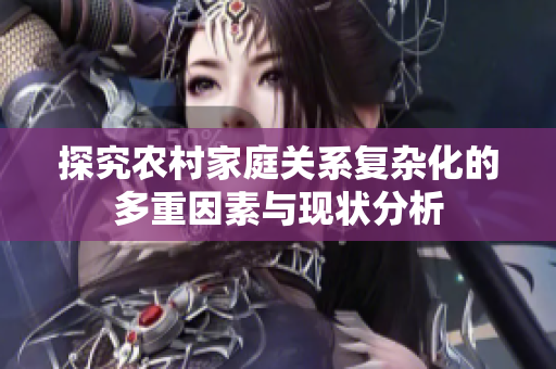 探究农村家庭关系复杂化的多重因素与现状分析