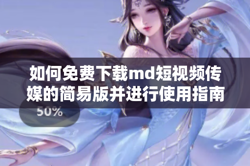 如何免费下载md短视频传媒的简易版并进行使用指南