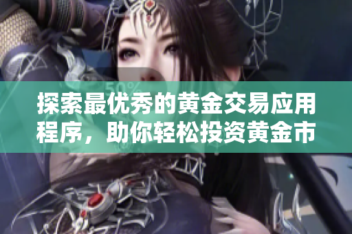 探索最优秀的黄金交易应用程序，助你轻松投资黄金市场