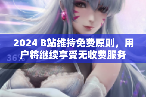 2024 B站维持免费原则，用户将继续享受无收费服务
