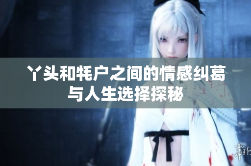 丫头和牦户之间的情感纠葛与人生选择探秘