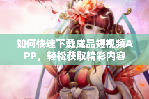 如何快速下载成品短视频APP，轻松获取精彩内容