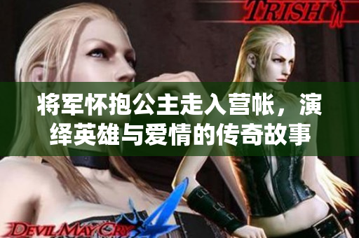 将军怀抱公主走入营帐，演绎英雄与爱情的传奇故事