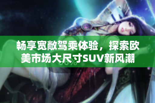 畅享宽敞驾乘体验，探索欧美市场大尺寸SUV新风潮