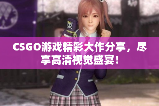 CSGO游戏精彩大作分享，尽享高清视觉盛宴！