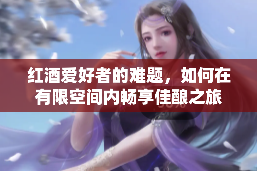 红酒爱好者的难题，如何在有限空间内畅享佳酿之旅