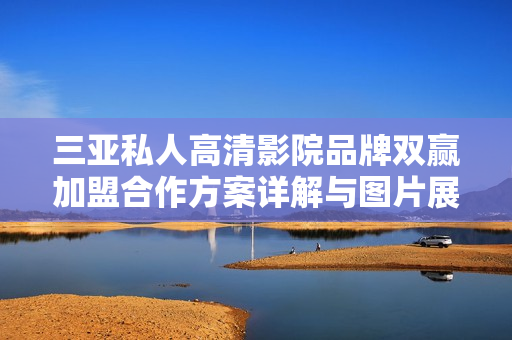 三亚私人高清影院品牌双赢加盟合作方案详解与图片展示