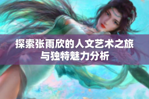 探索张雨欣的人文艺术之旅与独特魅力分析
