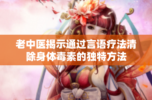 老中医揭示通过言语疗法清除身体毒素的独特方法