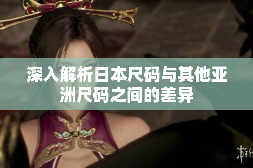 深入解析日本尺码与其他亚洲尺码之间的差异