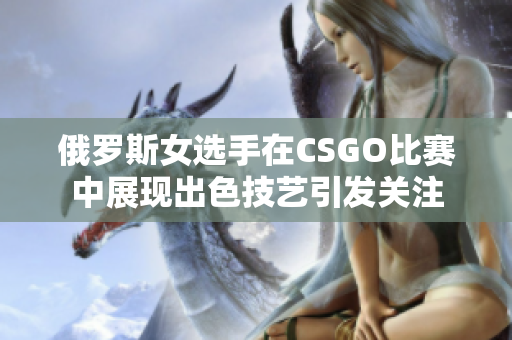 俄罗斯女选手在CSGO比赛中展现出色技艺引发关注