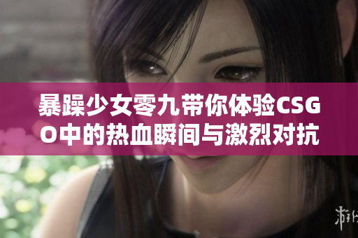 暴躁少女零九带你体验CSGO中的热血瞬间与激烈对抗