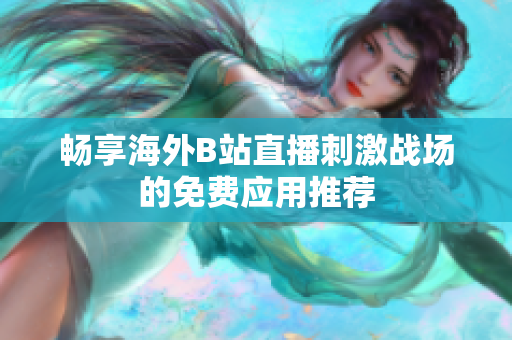 畅享海外B站直播刺激战场的免费应用推荐