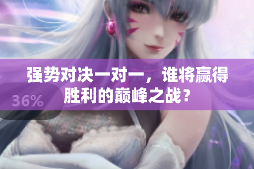强势对决一对一，谁将赢得胜利的巅峰之战？