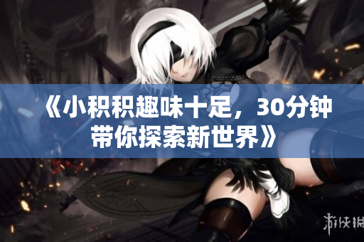 《小积积趣味十足，30分钟带你探索新世界》