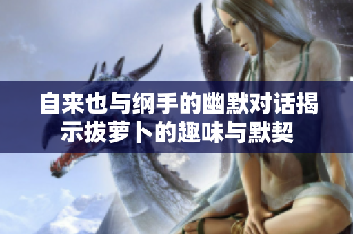 自来也与纲手的幽默对话揭示拔萝卜的趣味与默契