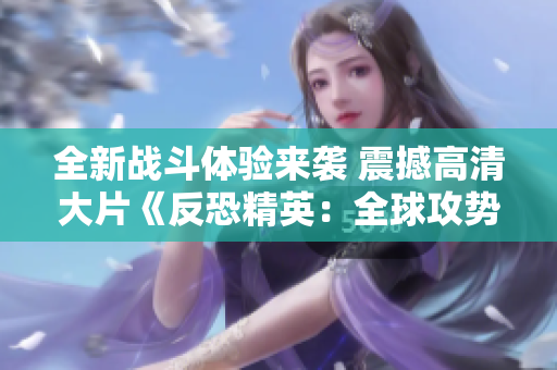 全新战斗体验来袭 震撼高清大片《反恐精英：全球攻势》揭秘