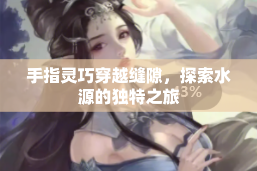 手指灵巧穿越缝隙，探索水源的独特之旅