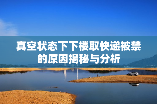 真空状态下下楼取快递被禁的原因揭秘与分析