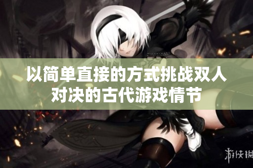 以简单直接的方式挑战双人对决的古代游戏情节