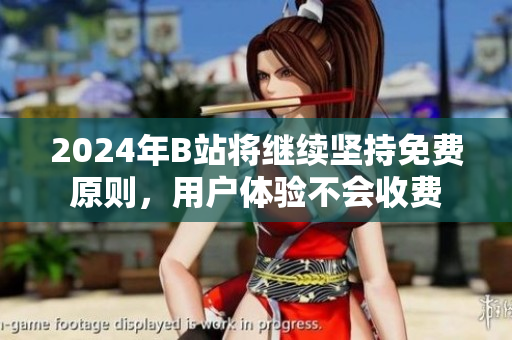 2024年B站将继续坚持免费原则，用户体验不会收费