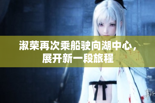 淑荣再次乘船驶向湖中心，展开新一段旅程