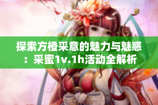 探索方橙采意的魅力与魅惑：采蜜1v.1h活动全解析