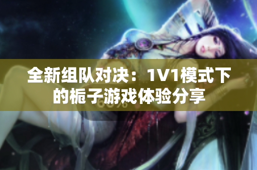 全新组队对决：1V1模式下的栀子游戏体验分享