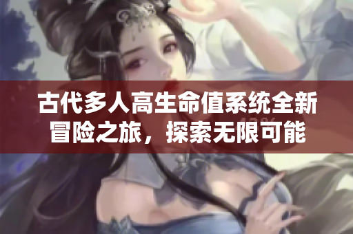 古代多人高生命值系统全新冒险之旅，探索无限可能