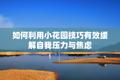 如何利用小花园技巧有效缓解自我压力与焦虑
