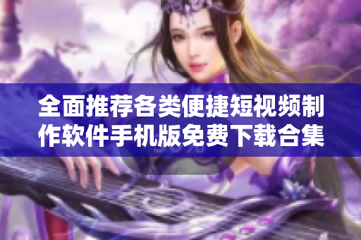 全面推荐各类便捷短视频制作软件手机版免费下载合集