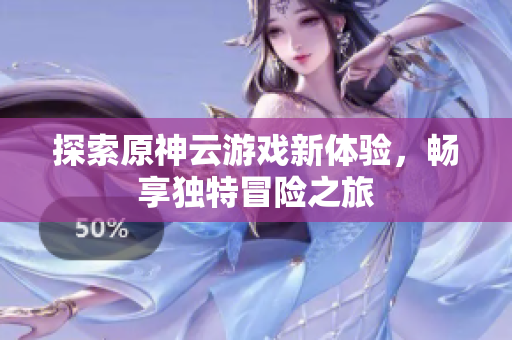 探索原神云游戏新体验，畅享独特冒险之旅
